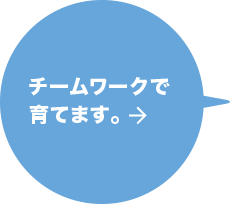 チームワークで育てます。 詳しくはこちら→