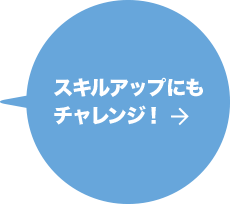 スキルアップにもチャレンジ! 詳しくはこちら→